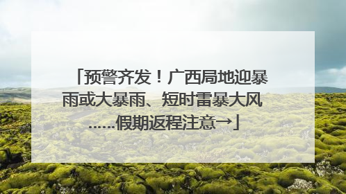 预警齐发！广西局地迎暴雨或大暴雨、短时雷暴大风……假期返程注意→