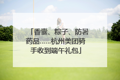 香囊、粽子、防暑药品……杭州美团骑手收到端午礼包