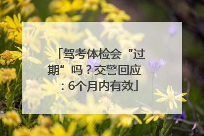 驾考体检会“过期”吗？交警回应：6个月内有效