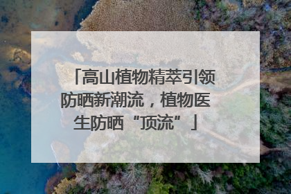 高山植物精萃引领防晒新潮流，植物医生防晒“顶流”