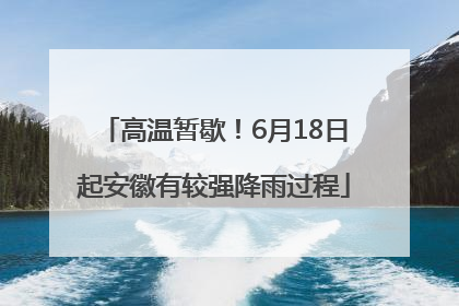 高温暂歇！6月18日起安徽有较强降雨过程