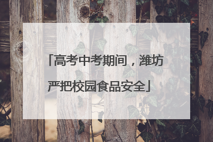 高考中考期间，潍坊严把校园食品安全