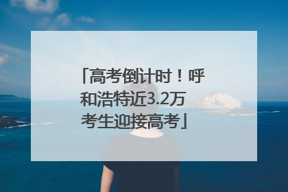 高考倒计时！呼和浩特近3.2万考生迎接高考