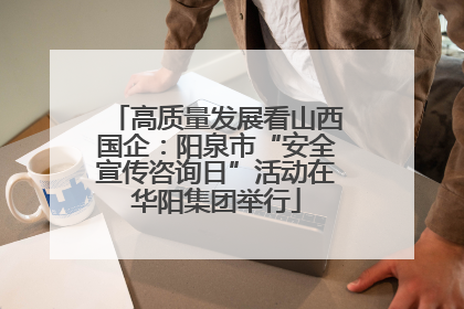 高质量发展看山西国企：阳泉市“安全宣传咨询日”活动在华阳集团举行