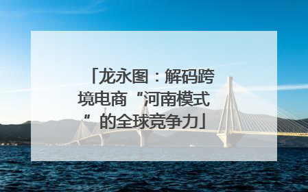 龙永图：解码跨境电商“河南模式”的全球竞争力