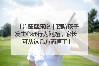 鲁医健康说｜预防孩子发生心理行为问题，家长可从这几方面着手