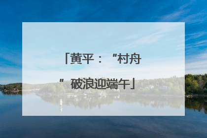 黄平：“村舟”破浪迎端午