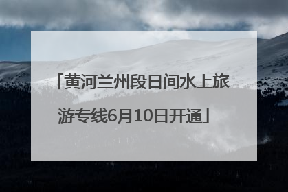 黄河兰州段日间水上旅游专线6月10日开通