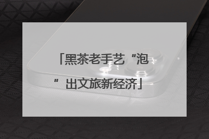 黑茶老手艺“泡”出文旅新经济