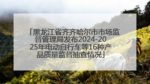 黑龙江省齐齐哈尔市市场监督管理局发布2024-2025年电动自行车等16种产品质量监督抽查情况