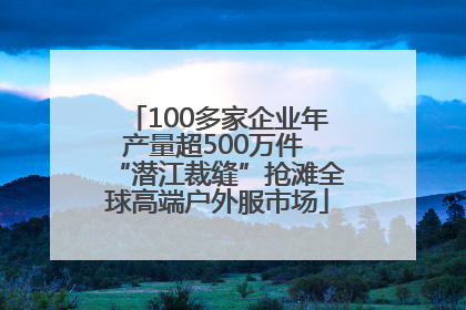 100多家企业年产量超500万件 “潜江裁缝”抢滩全球高端户外服市场