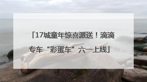 17城童年惊喜派送！滴滴专车“彩蛋车”六一上线