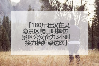 180斤壮汉在灵隐景区爬山时摔伤 景区公安奋力3小时接力抬担架送医