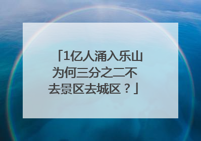 1亿人涌入乐山 为何三分之二不去景区去城区？