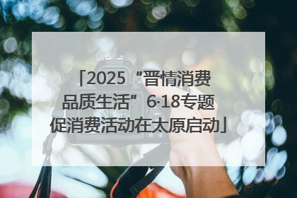 2025“晋情消费 品质生活”6·18专题促消费活动在太原启动
