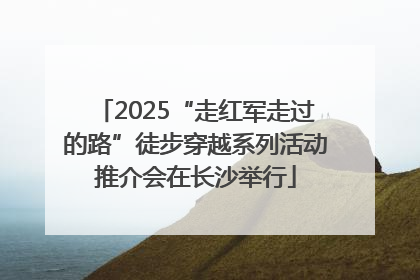 2025“走红军走过的路”徒步穿越系列活动推介会在长沙举行