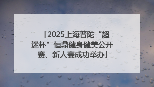 2025上海普陀“超迷杯”恒鼎健身健美公开赛、新人赛成功举办