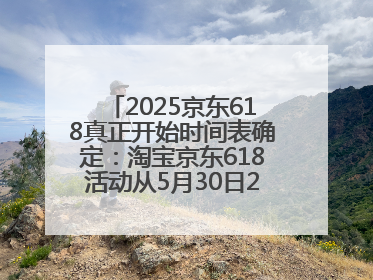 2025京东618真正开始时间表确定：淘宝京东618活动从5月30日20点开始到6月20日结束！