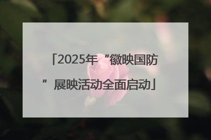 2025年“徽映国防”展映活动全面启动
