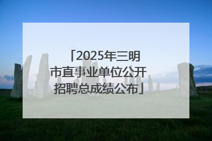 2025年三明市直事业单位公开招聘总成绩公布
