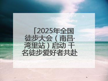 2025年全国徒步大会（南昌·湾里站）启动 千名徒步爱好者共赴山水之约