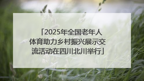 2025年全国老年人体育助力乡村振兴展示交流活动在四川北川举行