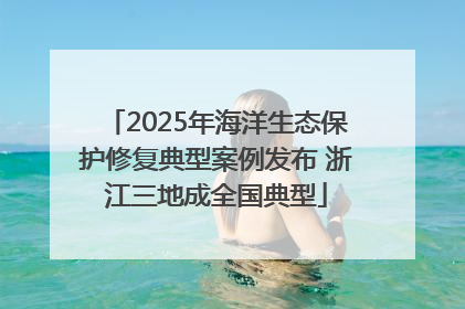 2025年海洋生态保护修复典型案例发布 浙江三地成全国典型