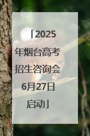 2025年烟台高考招生咨询会6月27日启动