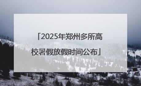 2025年郑州多所高校暑假放假时间公布