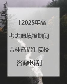2025年高考志愿填报期间吉林省招生院校咨询电话