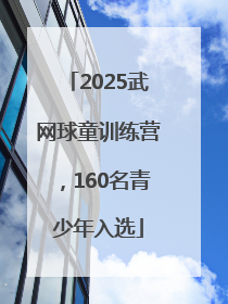 2025武网球童训练营，160名青少年入选