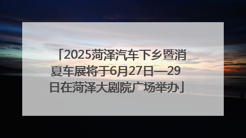 2025菏泽汽车下乡暨消夏车展将于6月27日—29日在菏泽大剧院广场举办