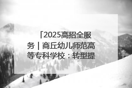 2025高招全服务｜商丘幼儿师范高等专科学校：转型提质谋发展 全力推进高水平综合性应用型高等专科学校建设