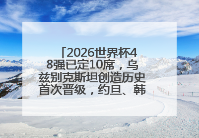 2026世界杯48强已定10席，乌兹别克斯坦创造历史首次晋级，约旦、韩国获出线名额