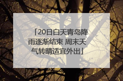 20日白天青岛降雨逐渐结束 周末天气转晴适宜外出