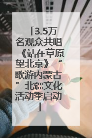 3.5万名观众共唱《站在草原望北京》“歌游内蒙古”北疆文化活动季启动