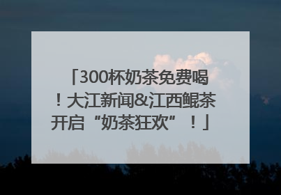 300杯奶茶免费喝！大江新闻&江西鲲茶开启“奶茶狂欢”！