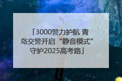 3000警力护航 青岛交警开启“静音模式”守护2025高考路