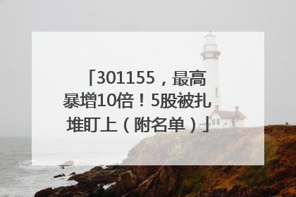 301155，最高暴增10倍！5股被扎堆盯上（附名单）