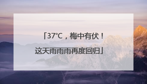 37℃，梅中有伏！这天雨雨雨再度回归
