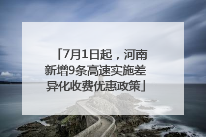 7月1日起，河南新增9条高速实施差异化收费优惠政策