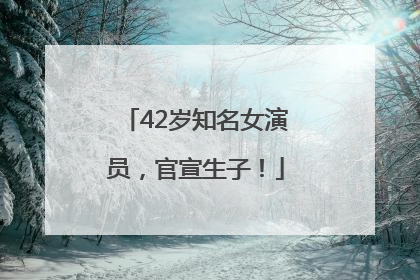 42岁知名女演员，官宣生子！