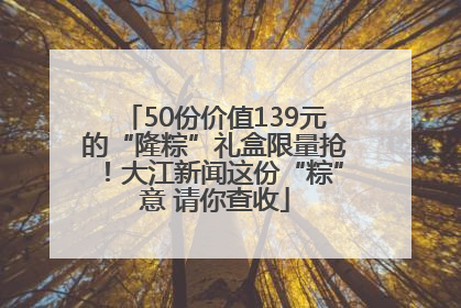 50份价值139元的“隆粽”礼盒限量抢！大江新闻这份“粽”意 请你查收