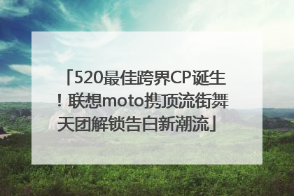 520最佳跨界CP诞生！联想moto携顶流街舞天团解锁告白新潮流