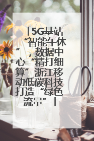 5G基站“智能午休”，数据中心“精打细算”浙江移动低碳科技打造“绿色流量”