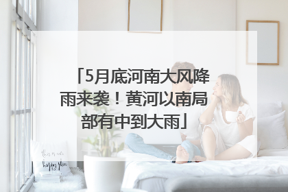 5月底河南大风降雨来袭！黄河以南局部有中到大雨
