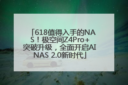 618值得入手的NAS！极空间Z4Pro+突破升级，全面开启AINAS 2.0新时代