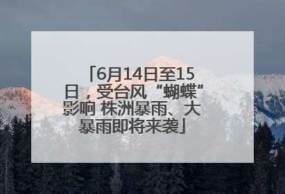 6月14日至15日，受台风“蝴蝶”影响 株洲暴雨、大暴雨即将来袭