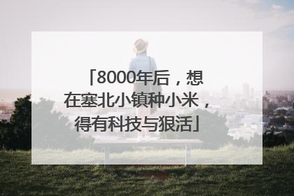 8000年后，想在塞北小镇种小米，得有科技与狠活