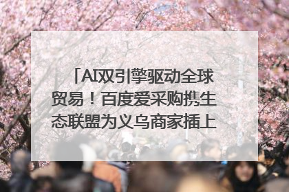 AI双引擎驱动全球贸易！百度爱采购携生态联盟为义乌商家插上“数字翅膀”